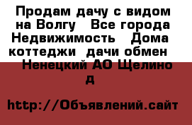 Продам дачу с видом на Волгу - Все города Недвижимость » Дома, коттеджи, дачи обмен   . Ненецкий АО,Щелино д.